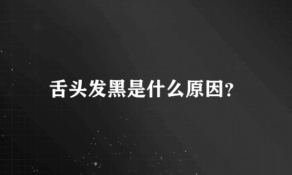 舌头发黑是什么原因？