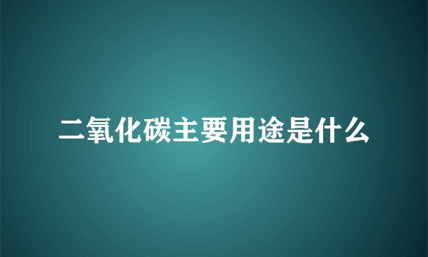 二氧化碳主要用途是什么
