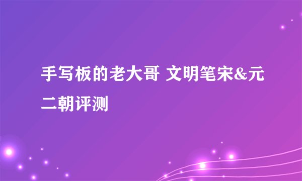 手写板的老大哥 文明笔宋&元二朝评测