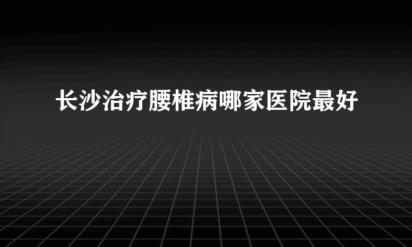 长沙治疗腰椎病哪家医院最好