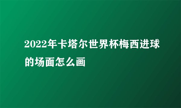 2022年卡塔尔世界杯梅西进球的场面怎么画
