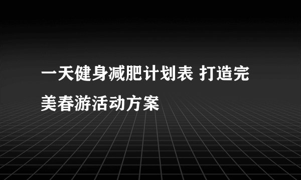 一天健身减肥计划表 打造完美春游活动方案