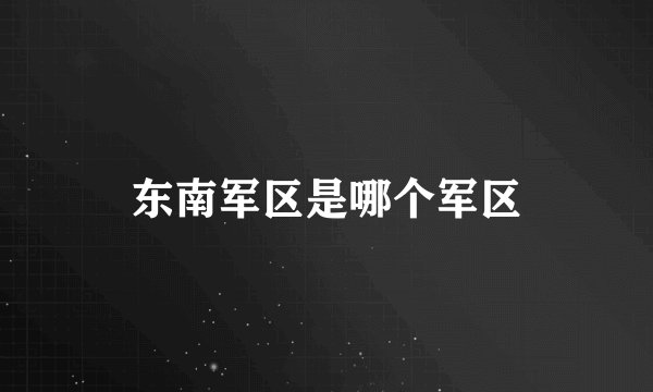 东南军区是哪个军区