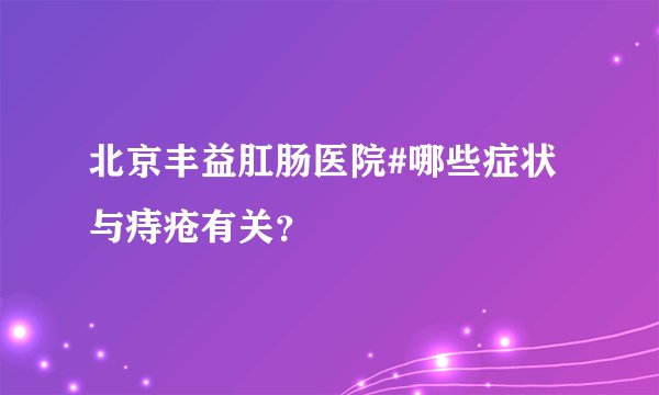 北京丰益肛肠医院#哪些症状与痔疮有关？
