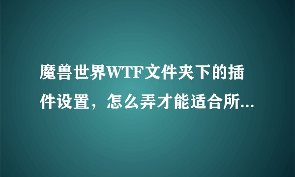 魔兽世界WTF文件夹下的插件设置，怎么弄才能适合所有人呢？