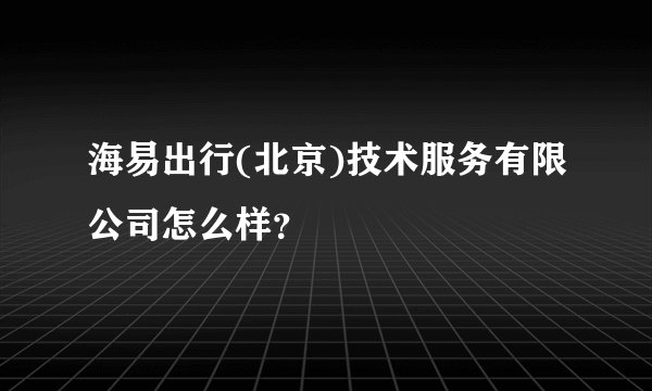 海易出行(北京)技术服务有限公司怎么样？