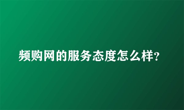 频购网的服务态度怎么样？