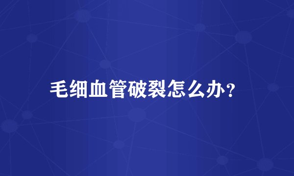 毛细血管破裂怎么办？