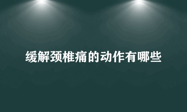 缓解颈椎痛的动作有哪些