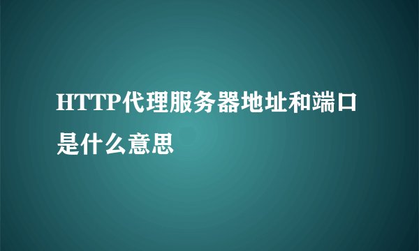 HTTP代理服务器地址和端口是什么意思