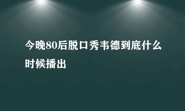今晚80后脱口秀韦德到底什么时候播出