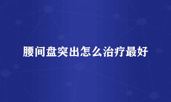 腰间盘突出怎么治疗最好
