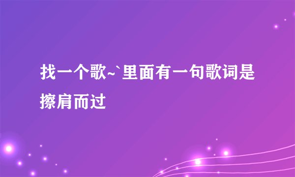 找一个歌~`里面有一句歌词是擦肩而过