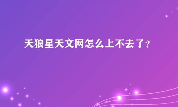 天狼星天文网怎么上不去了？