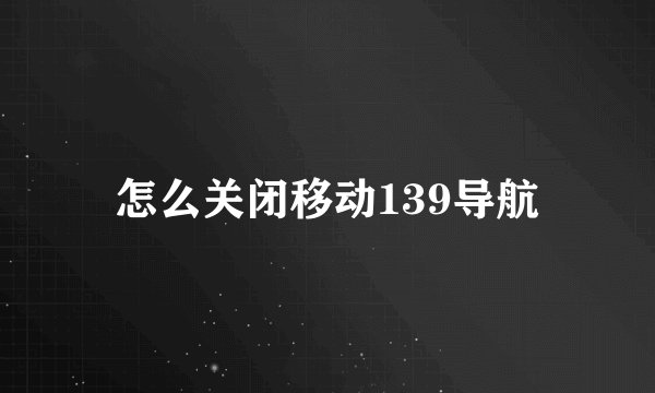 怎么关闭移动139导航