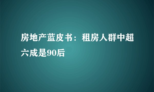 房地产蓝皮书：租房人群中超六成是90后