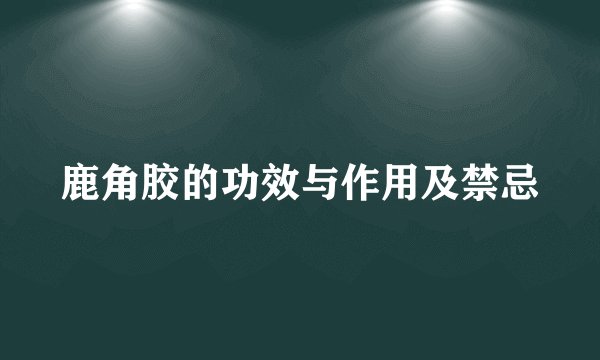 鹿角胶的功效与作用及禁忌