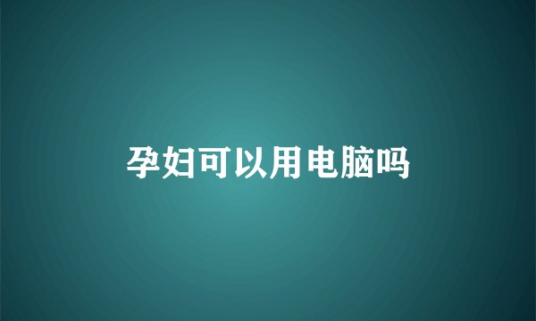 孕妇可以用电脑吗