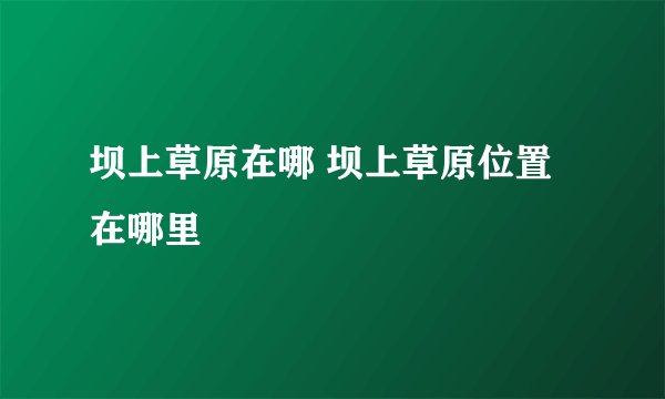 坝上草原在哪 坝上草原位置在哪里