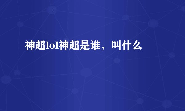 神超lol神超是谁，叫什么