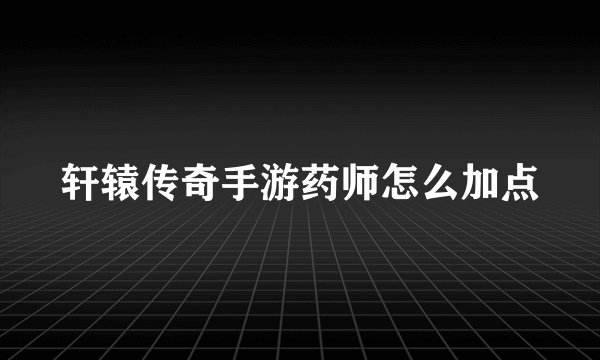 轩辕传奇手游药师怎么加点