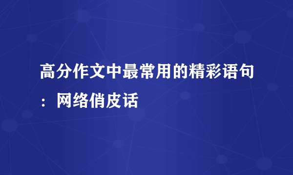 高分作文中最常用的精彩语句：网络俏皮话