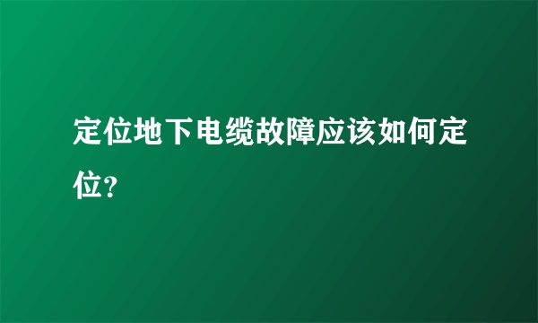 定位地下电缆故障应该如何定位？