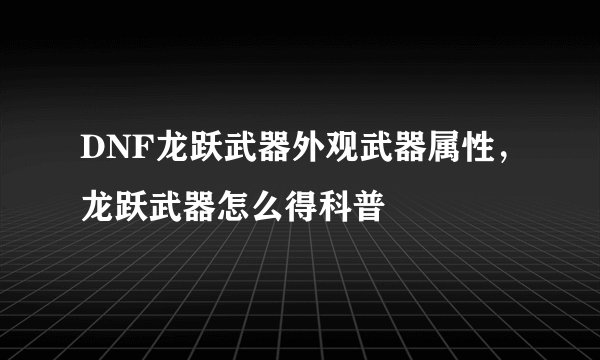 DNF龙跃武器外观武器属性，龙跃武器怎么得科普