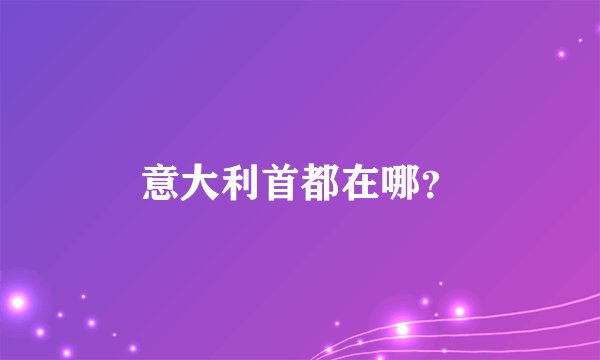 意大利首都在哪？
