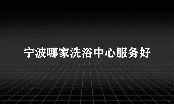 宁波哪家洗浴中心服务好