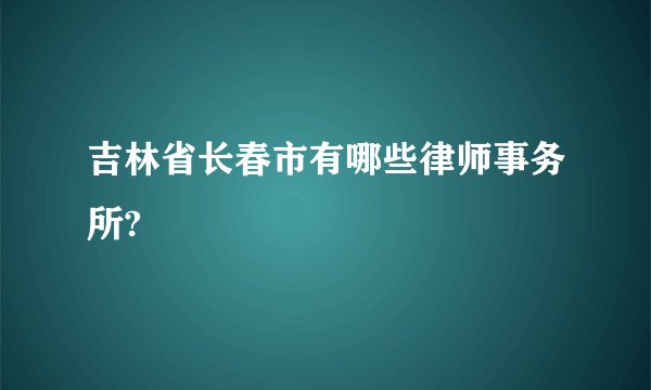 吉林省长春市有哪些律师事务所?