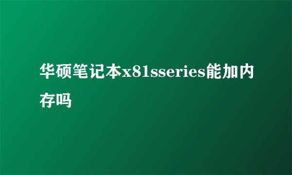 华硕笔记本x81sseries能加内存吗