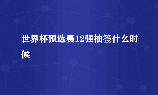世界杯预选赛12强抽签什么时候