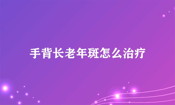 手背长老年斑怎么治疗