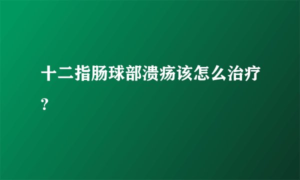 十二指肠球部溃疡该怎么治疗？