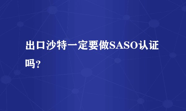 出口沙特一定要做SASO认证吗?