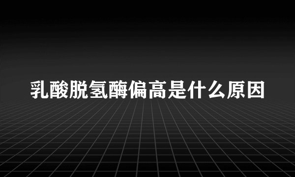 乳酸脱氢酶偏高是什么原因