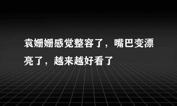 袁姗姗感觉整容了，嘴巴变漂亮了，越来越好看了