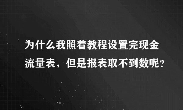 为什么我照着教程设置完现金流量表,但是报表取不到数呢?