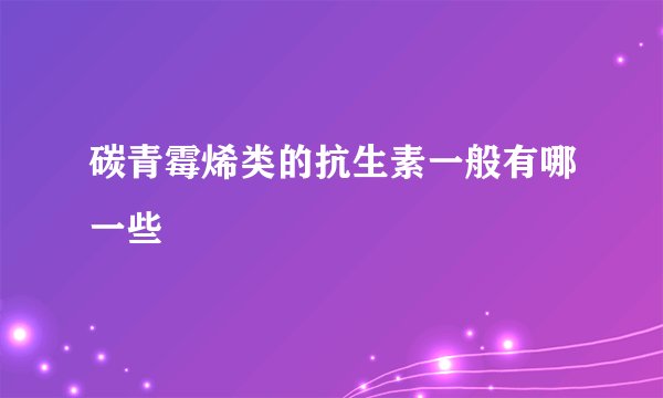 碳青霉烯类的抗生素一般有哪一些