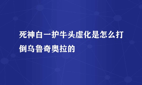 死神白一护牛头虚化是怎么打倒乌鲁奇奥拉的