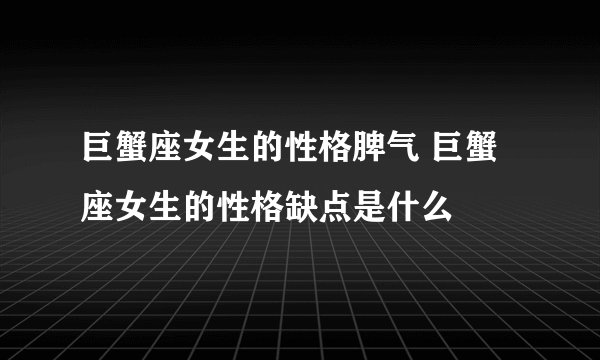 巨蟹座女生的性格脾气 巨蟹座女生的性格缺点是什么