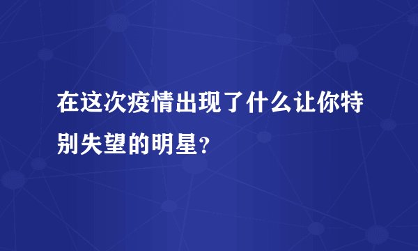 在这次疫情出现了什么让你特别失望的明星？
