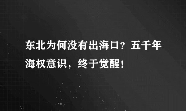 东北为何没有出海口？五千年海权意识，终于觉醒！