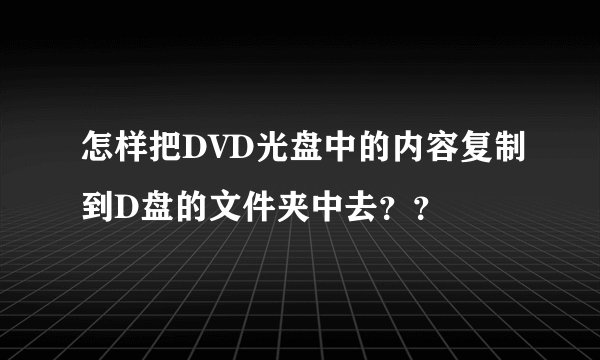怎样把DVD光盘中的内容复制到D盘的文件夹中去？？