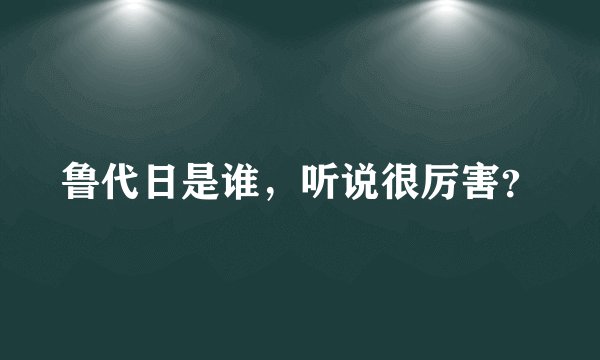 鲁代日是谁，听说很厉害？
