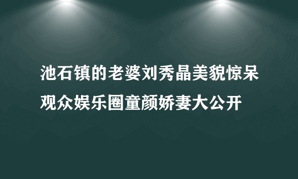 池石镇的老婆刘秀晶美貌惊呆观众娱乐圈童颜娇妻大公开