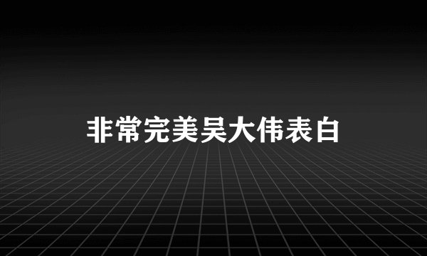 非常完美吴大伟表白