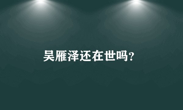 吴雁泽还在世吗？