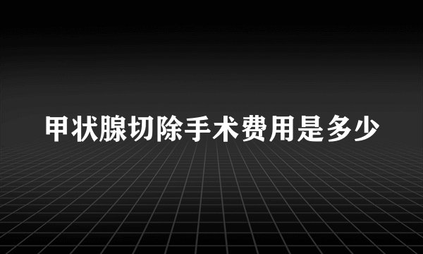 甲状腺切除手术费用是多少